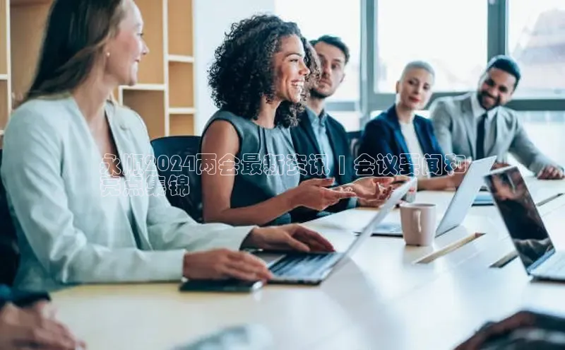 意昂4登录梯哥哥科技永顺2024两会最新资讯 | 会议要闻和
亮点集锦