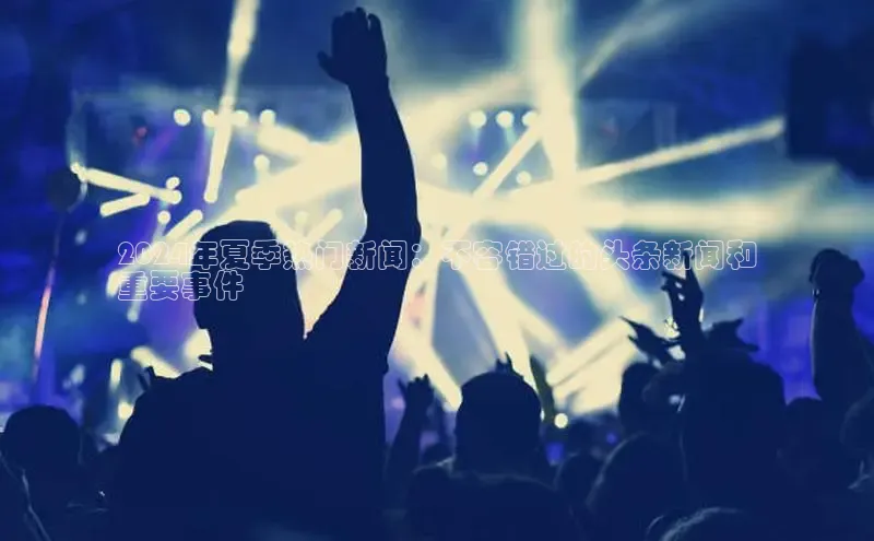 意昂体育4招商百度搜索资源平台2024年夏季热门新闻：不容错过的头条新闻和
重要事件