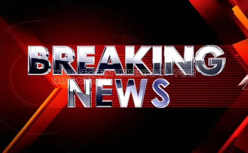 意昂体育4百度手机助手**2024 年全年新闻报道精彩集锦：不容错
过的重大事件**