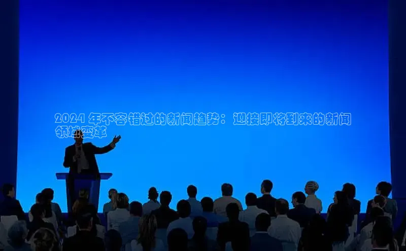 意昂体育4代理中海达2024 年不容错过的新闻趋势：迎接即将到来的新闻
领域变革