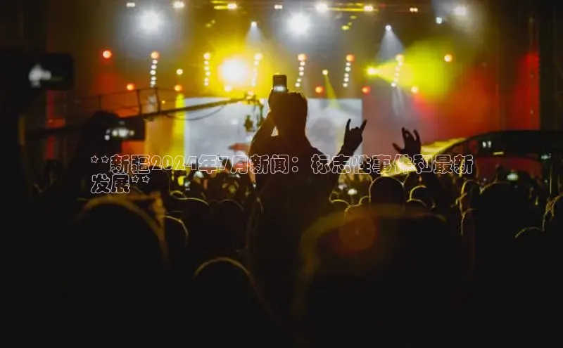 EON4登录百度社团赞助平台**新疆2024年7月新闻：标志性事件和最新
发展**