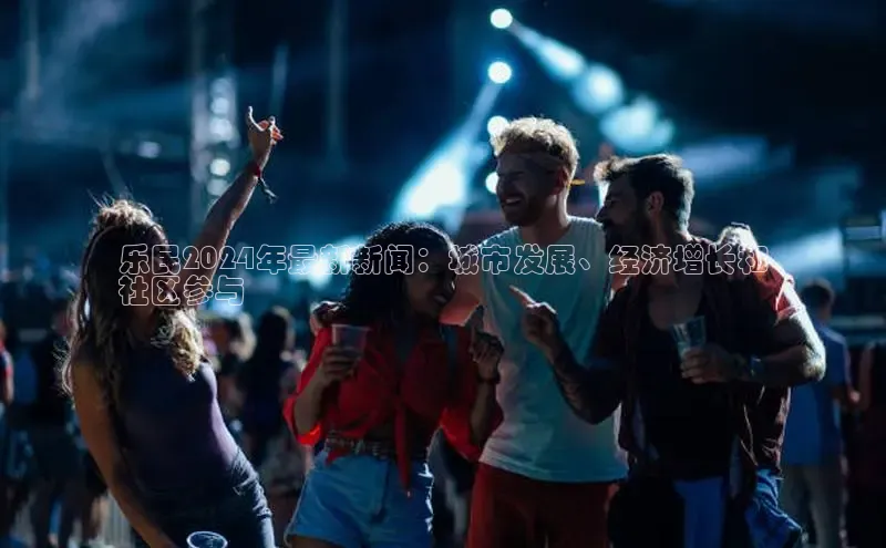 EON4官网颐驰 06乐民2024年最新新闻：城市发展、经济增长和
社区参与