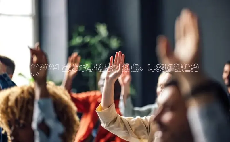 意昂体育4登录百度技术学院**2024 全球军事动态：热点、冲突和新趋势
**