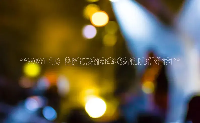EON体育4猫眼**2024 年：塑造未来的全球新闻事件指南**