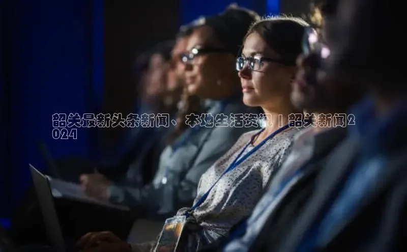 意昂4招商中文在线韶关最新头条新闻、本地生活资讯 | 韶关新闻2
024