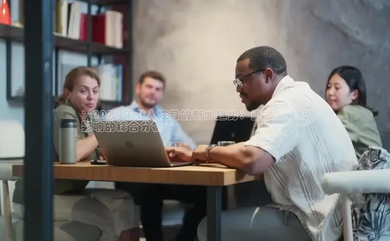 EON4雷柏科技**2024 年引人注目的新闻趋势：重大事件和
影响的综合分析**