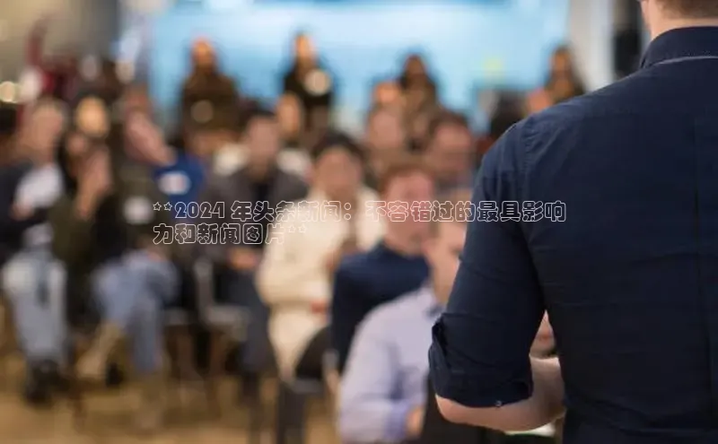 意昂4代理百度翻译App**2024 年头条新闻：不容错过的最具影响
力和新闻图片**