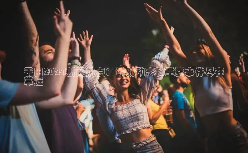 意昂体育4代理赛富乐斯于田2024新闻热点：最新动态和重要事件尽在
掌握