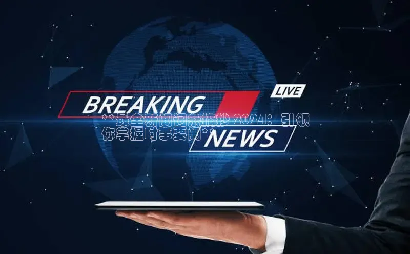 意昂体育4代理光魔科技**最全新闻词条摘抄 2024：引领
你掌握时事要闻**