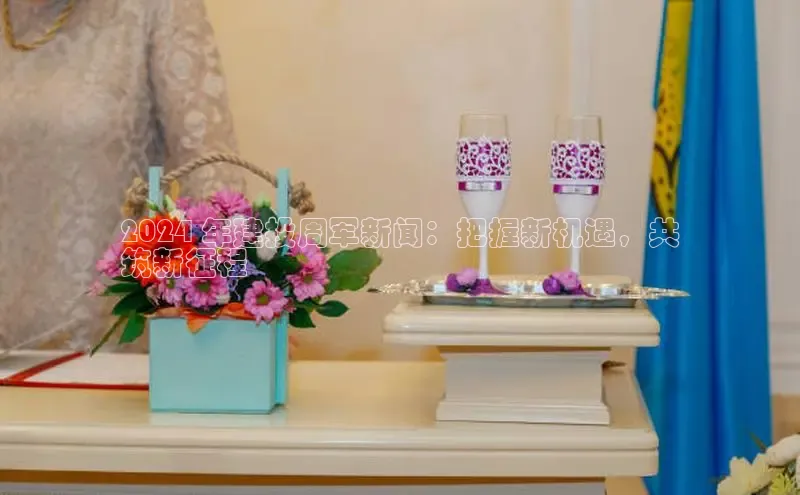 意昂体育4代理赛富乐斯2024 年建投周军新闻：把握新机遇，共
筑新征程