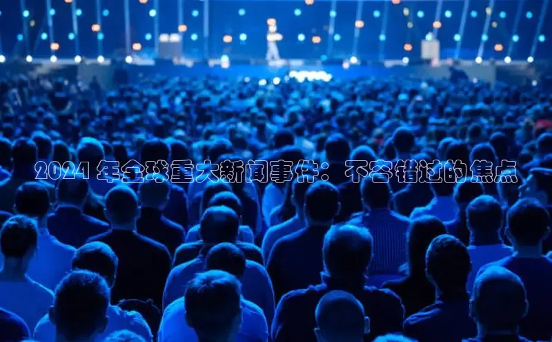 意昂4登录如流2024 年全球重大新闻事件：不容错过的焦点