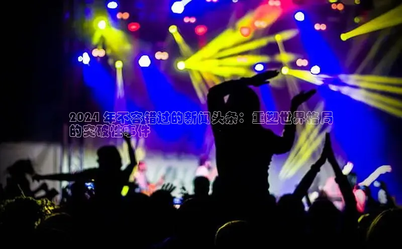 意昂4官网一径科技2024 年不容错过的新闻头条：重塑世界格局
的突破性事件