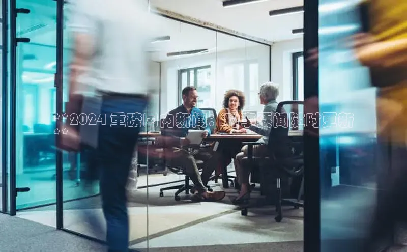 意昂4代理普信公司**2024 重磅国内新闻：时事要闻随时更新
**