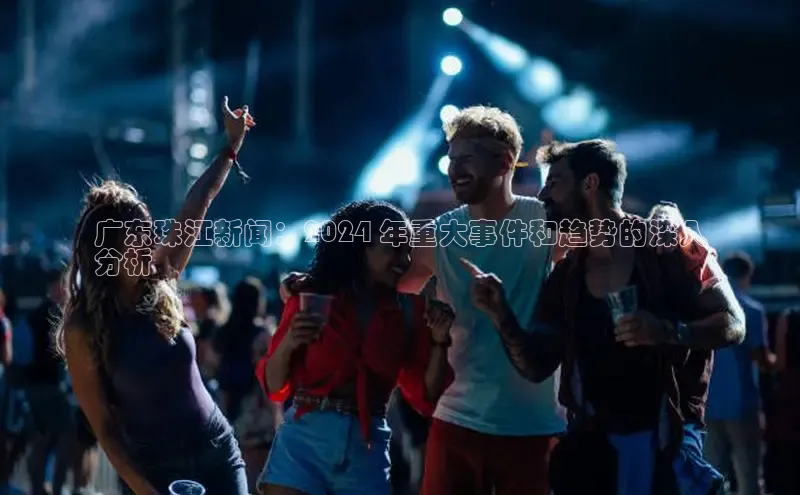 意昂4登录梯哥哥科技广东珠江新闻：2024 年重大事件和趋势的深入
分析