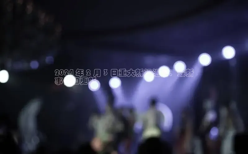 EON体育4百度 H52024 年 2 月 3 日重大新闻汇总：最新
事件和更新