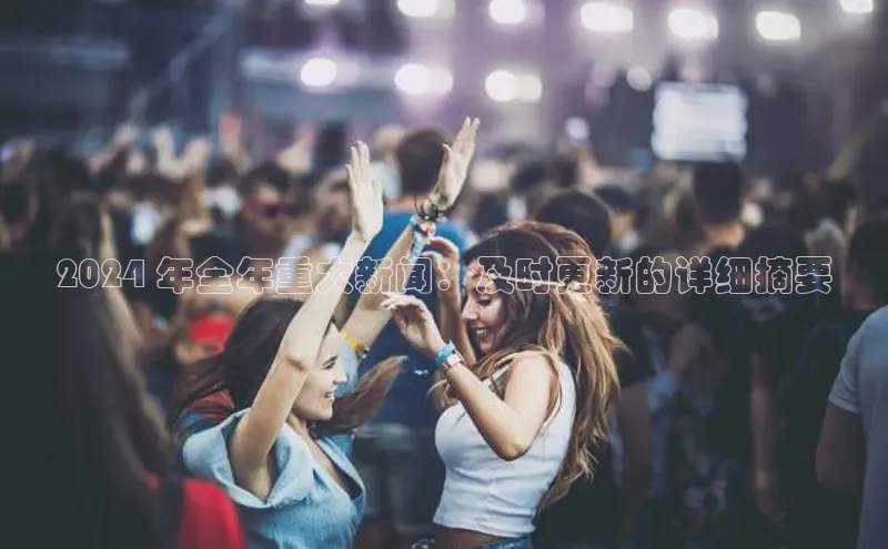 EON4招商百度网盘2024 年全年重大新闻：及时更新的详细摘要