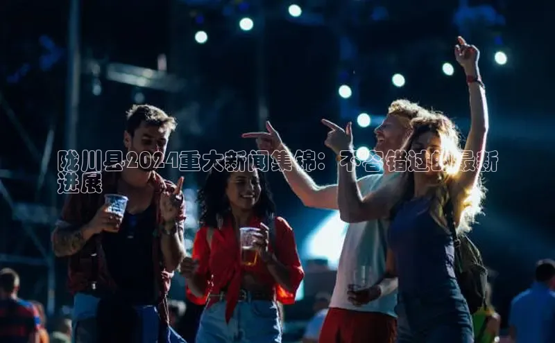 意昂4代理云创智行陇川县2024重大新闻集锦：不容错过的最新
进展