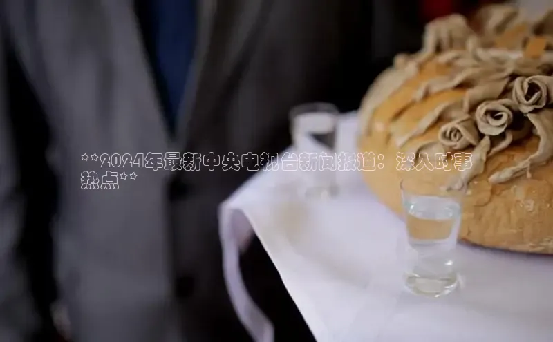 EON4代理百度取证**2024年最新中央电视台新闻报道：深入时事
热点**