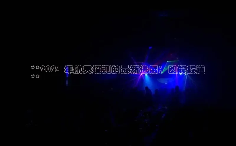 意昂体育4登录江铃新能源**2024 年航天探测的最新进展：图解报道
**