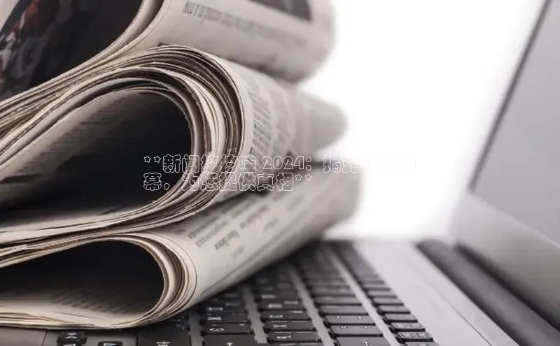 意昂4登录如流**新闻挖挖哇 2024：揭露独家内
幕，为您提供真相**