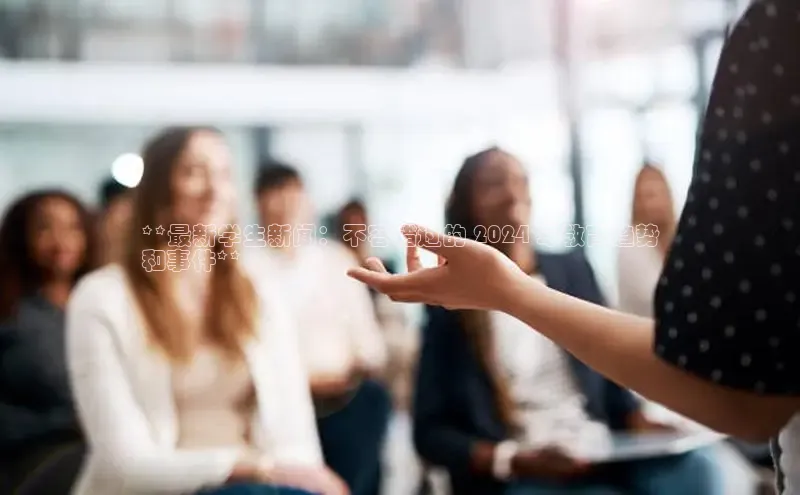 EON4招商诸葛科技**最新学生新闻：不容错过的 2024 年教育趋势
和事件**