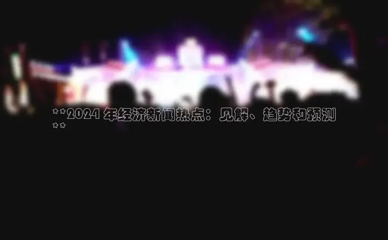 意昂4代理彩讯股份**2024 年经济新闻热点：见解、趋势和预测
**