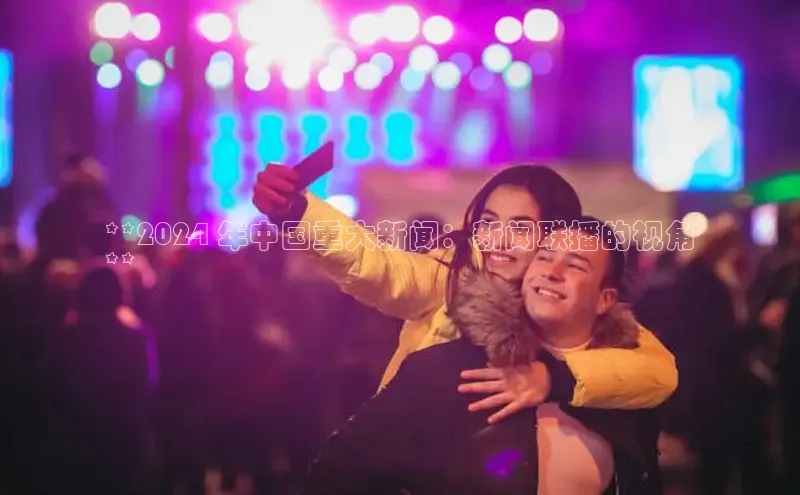 EON4官网百度集团**2024 年中国重大新闻：新闻联播的视角
**