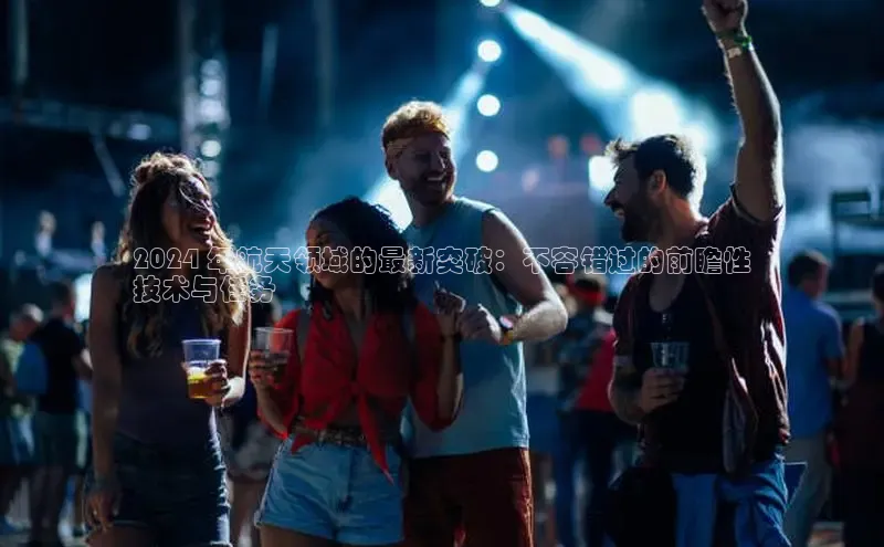 意昂4登录如流2024 年航天领域的最新突破：不容错过的前瞻性
技术与任务