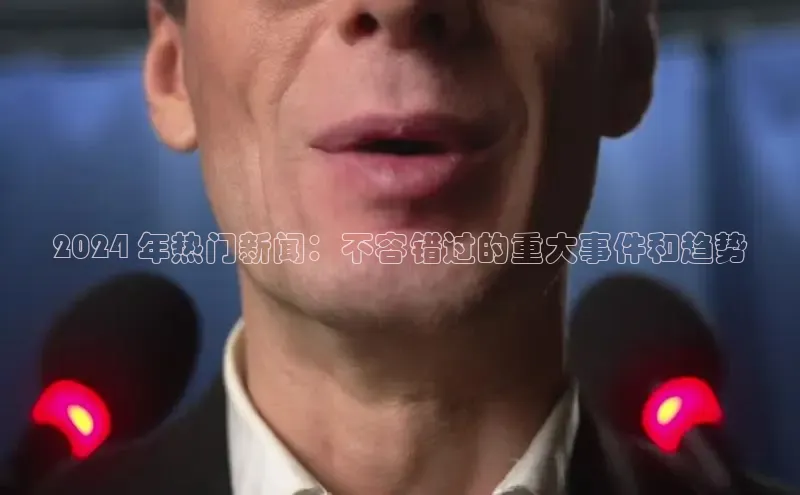 意昂体育4百度手机助手2024 年热门新闻：不容错过的重大事件和趋势