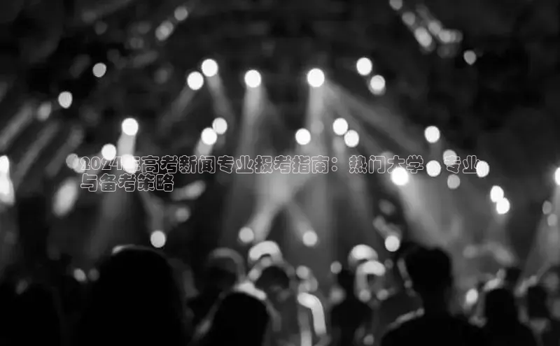 EON4ARGA公司2024年高考新闻专业报考指南：热门大学、专业
与备考策略