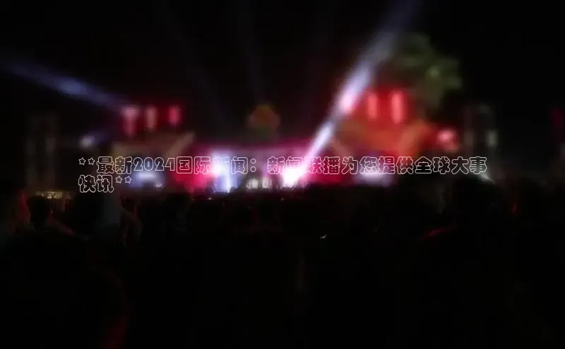 意昂4登录百度众测**最新2024国际新闻：新闻联播为您提供全球大事
快讯**