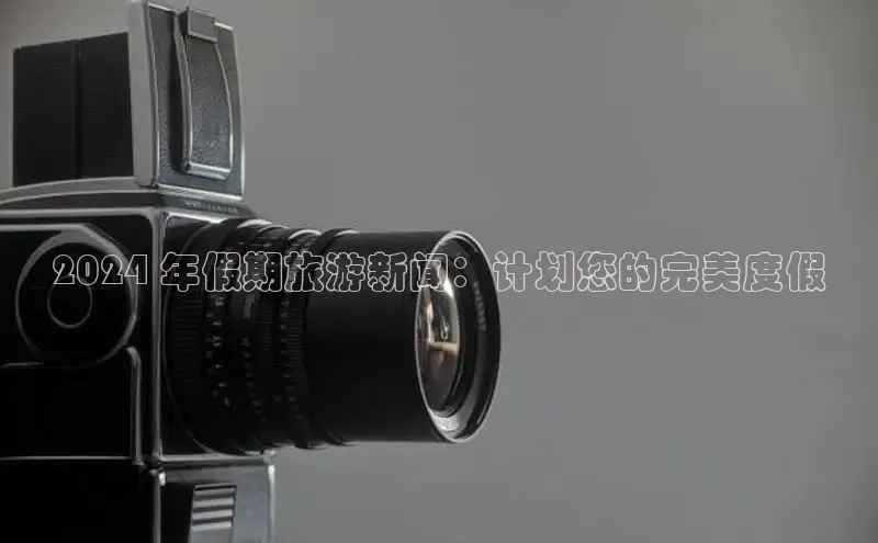 意昂体育4官网宇信科技2024 年假期旅游新闻：计划您的完美度假