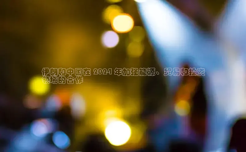 EON4雷柏科技伊朗和中国在 2024 年加强能源、贸易和投资
领域的合作