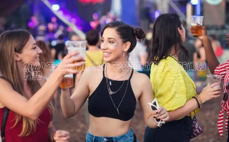 意昂4代理普信公司2024年最热门新闻：不容错过的头条新闻和
趋势