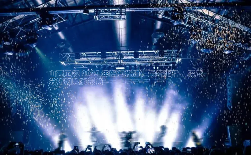 意昂体育4官网百度智能云山西卫视 2024 年新闻报道：最新事件、深度
分析和独家视角