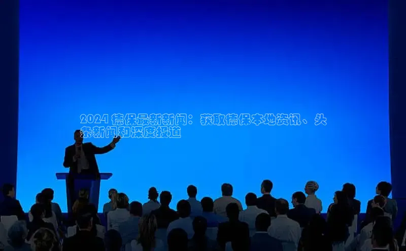 意昂4网易2024 德保最新新闻：获取德保本地资讯、头
条新闻和深度报道