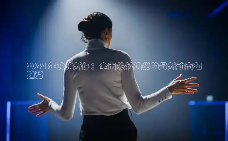 意昂体育4官网百度学术2024 年政治新闻：全面关键选举的最新动态和
趋势