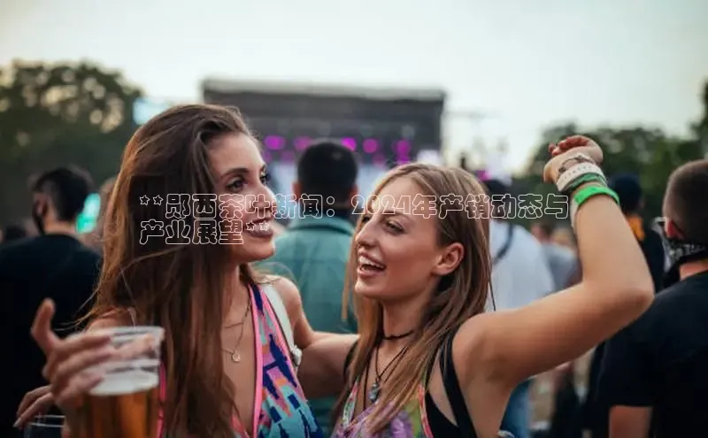 EON4代理百度取证**郧西茶叶新闻：2024年产销动态与
产业展望**