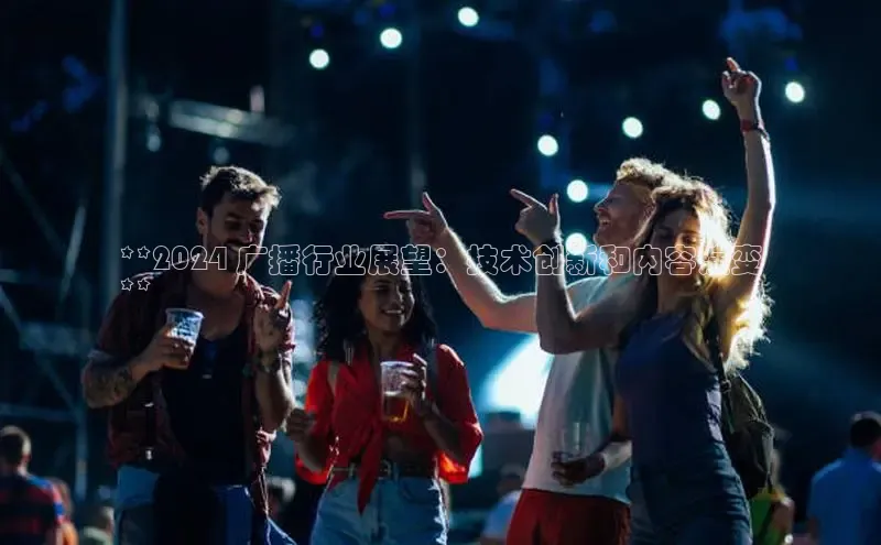 EON4官网美团**2024 广播行业展望：技术创新和内容演变
**