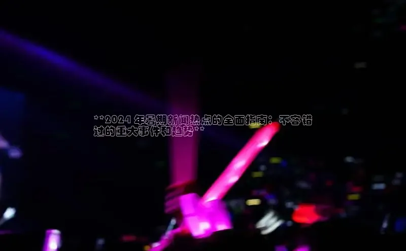 意昂体育4官网百度智能云**2024 年暑期新闻热点的全面指南：不容错
过的重大事件和趋势**