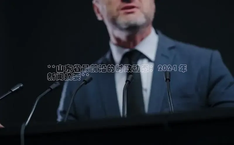 EON体育4百度 H5**山东省最前沿的时政动态：2024 年
新闻摘要**