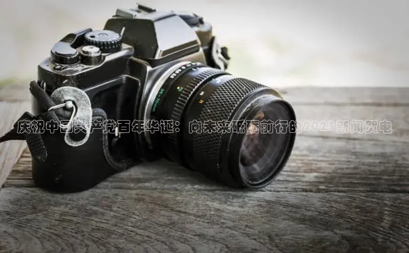 庆祝中国共产党百年华诞：向未来砥砺前行的2025新闻贺电