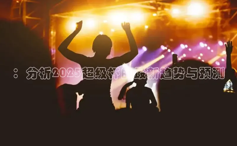 ：分析2025超级杯的最新趋势与预测