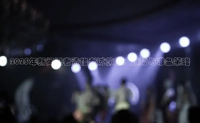 2025年新闻记者资格考试前瞻：趋势与准备策略