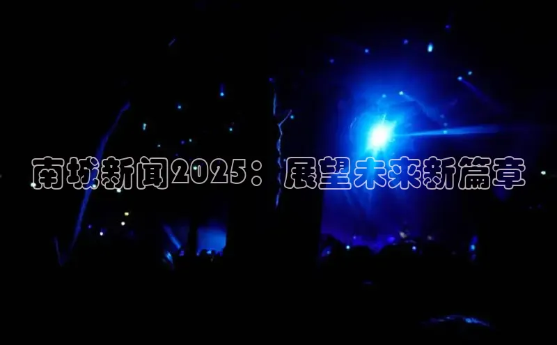 南城新闻2025：展望未来新篇章