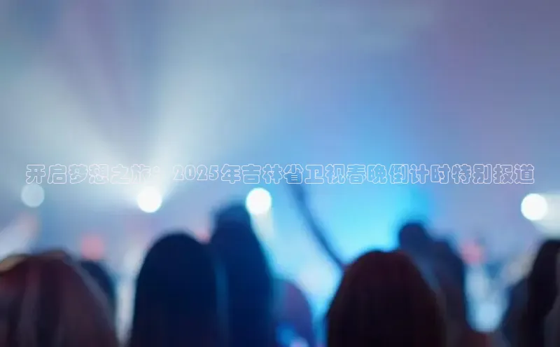 开启梦想之旅：2025年吉林省卫视春晚倒计时特别报道