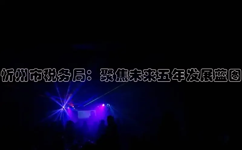 忻州市税务局：聚焦未来五年发展蓝图
