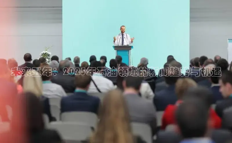未来五年：2025年石油领域的新闻趋势与机遇